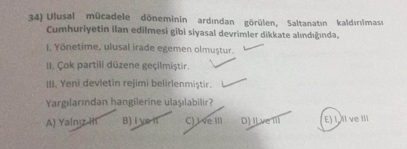 34) Ulusal
mücadele döneminin ardından görülen, Saltanatın kaldırılması
Cumhuriyetin ilan edilmesi gibi siyasal devrimler dikkate alındığında,
1. Yönetime, ulusal irade egemen olmuştur.
1. Çok partili düzene geçilmiştir.
III. Yeni devletin rejimi belirlenm