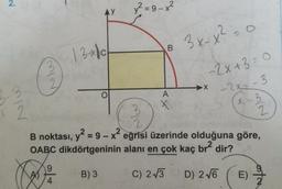 2.
AY
y² = 9 – x²
o
B.
131ch
3 x-x² =
0
-2x+3=0
-2x = -3
→ X
O
A
x-3
2
3
X
2 2
2
B noktası, y2 = 9 - x? eğrisi üzerinde olduğuna göre,
OABC dikdörtgeninin alanı en çok kaç
br2
dir?
0
Com
A)
B) 3
C) 23
D) 2.16
E)
4