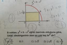 2.
AY
y² = 9 – x²
o
B.
131ch
3 x-x² =
0
-2x+3=0
-2x = -3
→ X
O
A
x-3
2
3
X
2 2
2
B noktası, y2 = 9 - x? eğrisi üzerinde olduğuna göre,
OABC dikdörtgeninin alanı en çok kaç
br2
dir?
0
Com
A)
B) 3
C) 23
D) 2.16
E)
4
