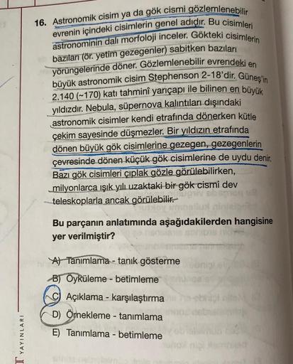 16. Astronomik cisim ya da gök cismi gözlemlenebilir
evrenin içindeki cisimlerin genel adıdır. Bu cisimleri
astronominin dalı morfoloji inceler. Gökteki cisimlerin
bazıları (ör. yetim gezegenler) sabitken bazıları
yörüngelerinde döner. Gözlemlenebilir evre