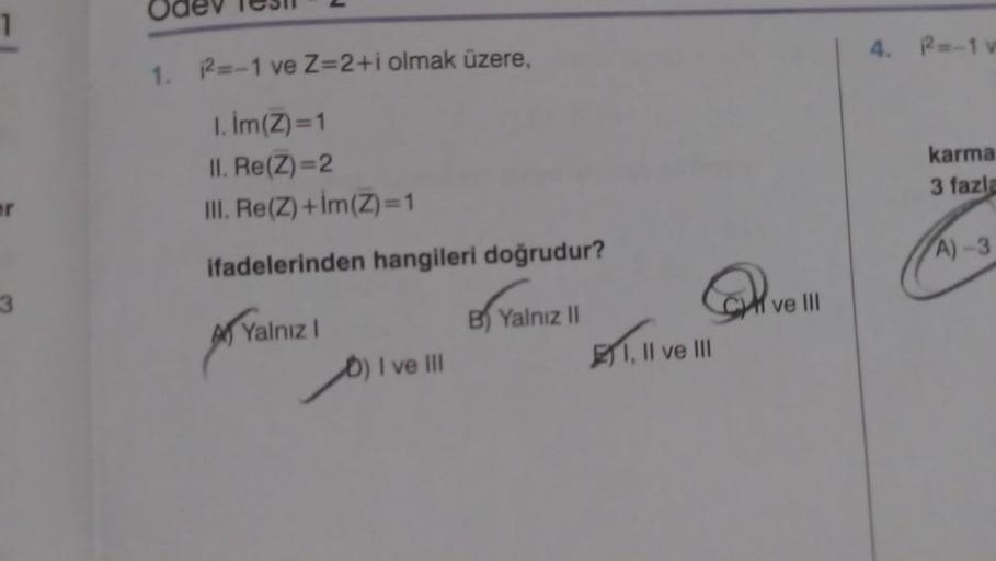 2
7
Odev les
R=-1v
1. 2=-1 ve Z=2+i olmak üzere,
1. Im(Z)=1
II. Re(Z) = 2
III. Re(Z) +im(Z) =1
ifadelerinden hangileri doğrudur?
karma
3 fazla
A) 3
ve III
Yalnız
1
pt
B Yalnız II
1 Il ve III
D) I ve III
