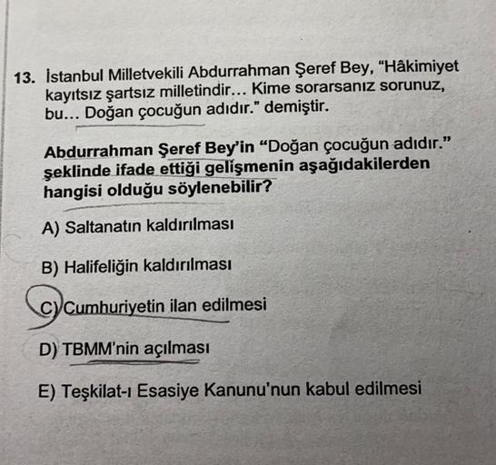 13. İstanbul Milletvekili Abdurrahman Şeref Bey, "Hâkimiyet
kayıtsız şartsız milletindir... Kime sorarsanız sorunuz,
bu... Doğan çocuğun adıdır." demiştir.
Abdurrahman Şeref Bey'in “Doğan çocuğun adıdır."
şeklinde ifade ettiği gelişmenin aşağıdakilerden
ha