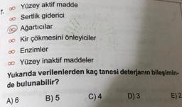 7. O
Yüzey aktif madde
Sertlik giderici
Ağartıcılar
Kir çökmesini önleyiciler
Enzimler
00 Yüzey inaktif maddeler
Yukarıda verilenlerden kaç tanesi deterjanın bileşimin-
de bulunabilir?
B) 5
C)4
D)3
A) 6
E) 2
