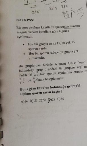 215 215
265
8 7 7
2 = 129
2
2
2021 KPSS:
Bir
spor okuluna kayıtlı 80 sporcunun tamami
aşağıda verilen kurallara göre 4 gruba
ayrılmıştır.
Her bir grupta en az 15, en çok 25
sporcu vardır.
Her bir sporcu sadece bir grupta yer
almaktadır.
Bu gruplardan birin