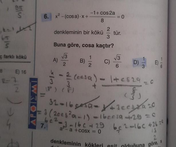 14
911
S
-1 + cos2a
6. x2 - (cosa).X +
= 0
8
X
t
2
denkleminin bir kökü
tür.
3
ET
5
Buna göre, cosa kaçtır?
ç farklı kökü
13
B) /
13
B
C)
2.
D)
2
6
ol-
3
8 E) 16
awls &
- 2 (eesa)
2-3
IN
3
17) (6)
lterra
f 6
(3)
AFOIEMI
ou
32016 geta farcestno
3 (2005²a-1)