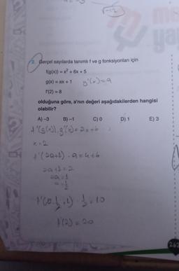 u
2. Gerçel sayılarda tanımlıf ve g fonksiyonları için
f(g(x)) = x2 + 6x + 5
g(x) = ax + 1
g'(x)=a
f'(2) = 8
olduğuna göre, a'nın değeri aşağıdakilerden hangisi
olabilir?
A) 3
B) -1
C) 0
D) 1
E) 3
t' (3 (4), g'(x) = 2x+6
t (2a+d), azut6
zat=2
e Co. b of) 6.10
A (2) = 20
262
