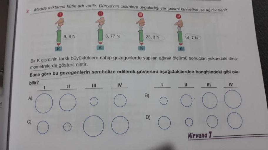 Madde miktarına kütle adı verilir. Dünya'nın cisimlere uyguladığı yer çekiri kuvvetine hue ağırlık denir.
9, 8N
3, 77 N
23, 3N
14,7 N
K
K
Bir cisminin farklı büyüklüklere sahip gezegenlerde yapılan ağırlık ölçümü sonuçları yukarıdaki dina-
mometrelerde gös