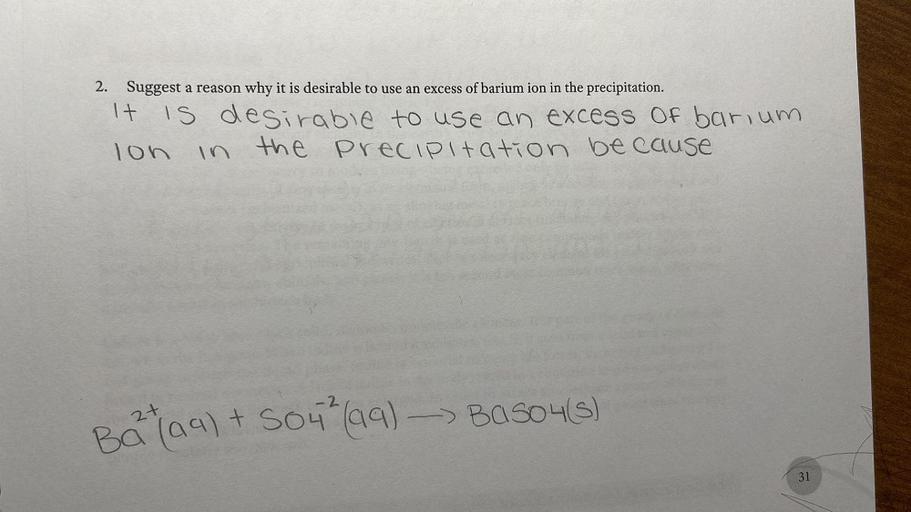 2. Suggest a reason why it is desirable to use an excess of barium ion in the precipitation.
It is desirable to use an excess of barium
lon in the Precipitation because
-2
Ba(99) + S04h (99) - BaSO4(s)
19
aqsou
31