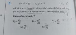 8
.
y = x3 + 8x
+
3x2 +8
-
+
eğrisine x = -1 apsisli noktasından çizilen teğeti y = x2 + 4x
parabolünün x = k noktasından çizilen teğetine diktir.
eti
Buna göre, k kaçtır?
y=t-4
47
B) –
22
C) –
-
-
45
22
49
A) –
22
45
D)
22
47
E)
22