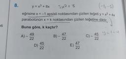 8
.
y = x3 + 8x
+
3x2 +8
-
+
eğrisine x = -1 apsisli noktasından çizilen teğeti y = x2 + 4x
parabolünün x = k noktasından çizilen teğetine diktir.
eti
Buna göre, k kaçtır?
y=t-4
47
B) –
22
C) –
-
-
45
22
49
A) –
22
45
D)
22
47
E)
22
