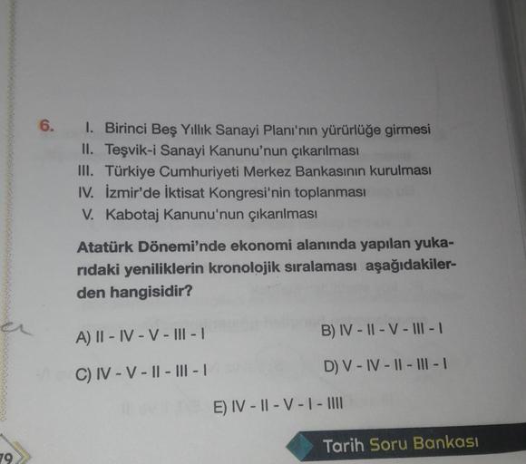 6.
1. Birinci Beş Yıllık Sanayi Planı'nin yürürlüğe girmesi
II. Teşvik-i Sanayi Kanunu'nun çıkarılması
III. Türkiye Cumhuriyeti Merkez Bankasının kurulması
IV. İzmir'de İktisat Kongresi'nin toplanması
V. Kabotaj Kanunu'nun çıkarılması
Atatürk Dönemi'nde ek