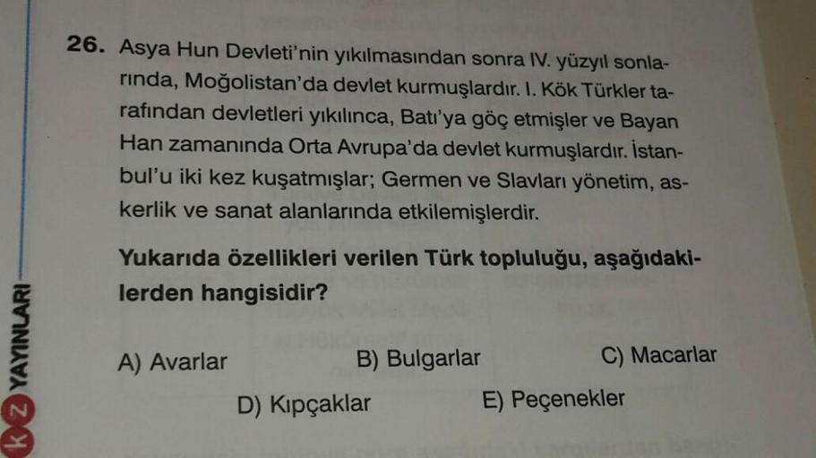 26. Asya Hun Devleti'nin yıkılmasından sonra IV. yüzyıl sonla-
rinda, Moğolistan'da devlet kurmuşlardır. I. Kök Türkler ta-
rafından devletleri yıkılınca, Batı'ya göç etmişler ve Bayan
Han zamanında Orta Avrupa'da devlet kurmuşlardır. İstan-
bul'u iki kez