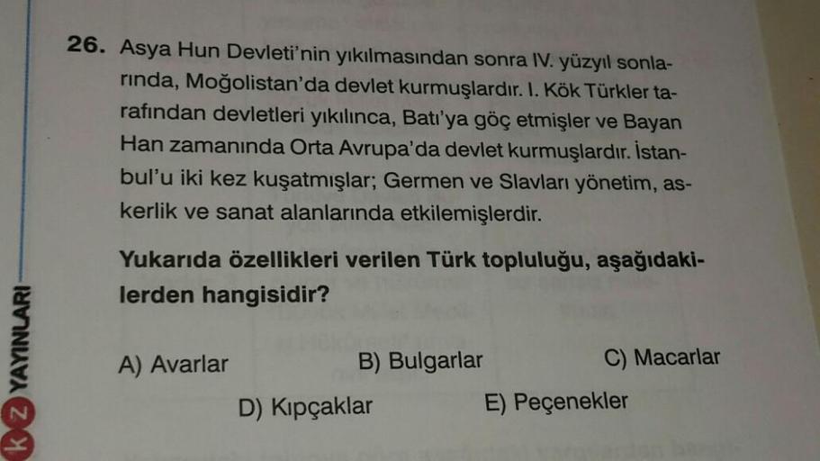 26. Asya Hun Devleti'nin yıkılmasından sonra IV. yüzyıl sonla-
rinda, Moğolistan'da devlet kurmuşlardır. I. Kök Türkler ta-
rafından devletleri yıkılınca, Batı'ya göç etmişler ve Bayan
Han zamanında Orta Avrupa'da devlet kurmuşlardır. İstan-
bul'u iki kez 