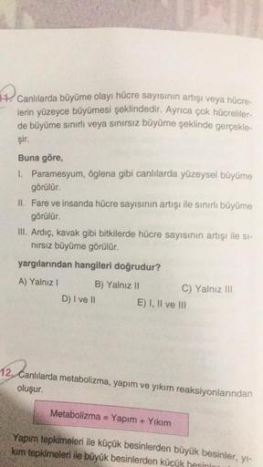 canlılarda büyüme olayı hücre sayısının artışı veya hücre-
lerin yüzeyce büyümesi şeklindedir. Ayrıca çok hücreliler-
de büyüme sınırlı veya sınırsız büyüme şeklinde gerçekle-
şir.
Buna göre,
1. Paramesyum, öglena gibi canlılarda yüzeysel büyüme
görülür.
I