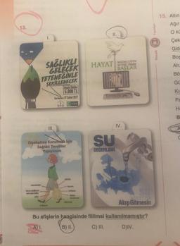 15. Altın
13.
Yayinlar
Ağır
O ki
Çek
Gid
Mozaik
Bos
YERDE
Ah
HAYAT BAGIMULIGIN
BAŞLAR
SAĞLIKLI
GELECEK
YETENEĞİNLE
SEKİLLENECEK
Bö
Gü
KI
Büyük Ödüller
5.000 TL
Son Basturu:17 Şubat 2017
Fa
YESKAY
H
B.
IV.
SU
Diyabetten Korunmak için
Sağlıklı Tercihler
Yapıyorum
DEĞERLIDIR
ce
soos
Akıp Gitmesin
Bu afişlerin hangisinde fiilimsi kullanılmamıştır?
A) I.
B) II. C) III. DIV.