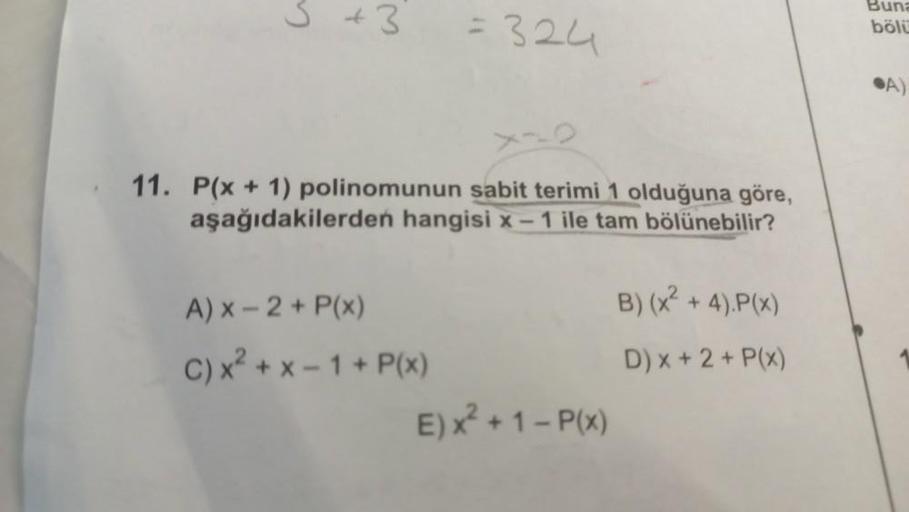 3+3
-
: 324
Buna
bölü
A)
11. P(x + 1) polinomunun sabit terimi 1 olduğuna göre,
aşağıdakilerden hangisi x - 1 ile tam bölünebilir?
B)(x2 + 4).P(x)
A) X - 2 + P(x)
C) x² + x - 1 + P(x)
E)X? + 1 - P(x)
D) X + 2 + P(x)