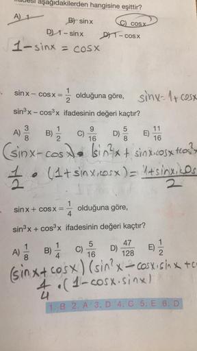 desi aşağıdakilerden hangisine eşittir?
COS X
A) 1
B) sinx
D 1 - sinx
1-sinx = cosx
1- COSX
sinx - COS X =
1
olduğuna göre, sinx-17 cesx
1+
2
sinx-cos3x ifadesinin değeri kaçtır?
A)
3
8
)
C)
9
16
D)
5
8
E)
11
16
B)
(sinx-costa sinxt sinx.cost tos?
(*
(1t s