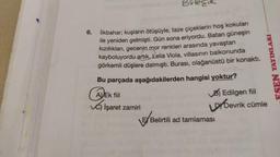 Bilecik
6.
İlkbahar; kuşların ötüşüyle, taze çiçeklerin hoş kokuları
ile yeniden gelmişti. Gün sona eriyordu. Batan güneşin
kızıllıkları, gecenin mor renkleri arasında yavaştan
kayboluyordu artık. Lelia Viola, villasının balkonunda
görkemli düşlere dalmıştı. Burası, olağanüstü bir konakti.
FSEN YAYINLARI
Bu parçada aşağıdakilerden hangisi yoktur?
ADEK fiil
B) Edilgen fiil
İşaret zamiri
by Devrik cümle
Ę Belirtili ad tamlaması
B/Belirtili
