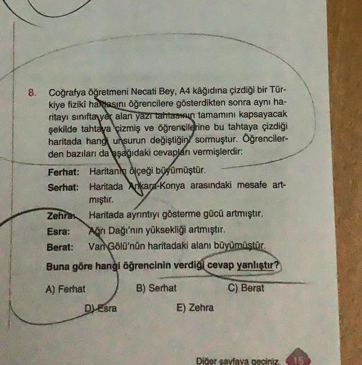 8. Coğrafya öğretmeni Necati Bey, A4 kâğıdına çizdiği bir Tür-
kiye fiziki haritasını öğrencilere gösterdikten sonra aynı ha-
ritayı sinifta yer alan yazı tahtasının tamamını kapsayacak
şekilde tahtaya çizmiş ve öğrencilerine bu tahtaya çizdiği
haritada ha