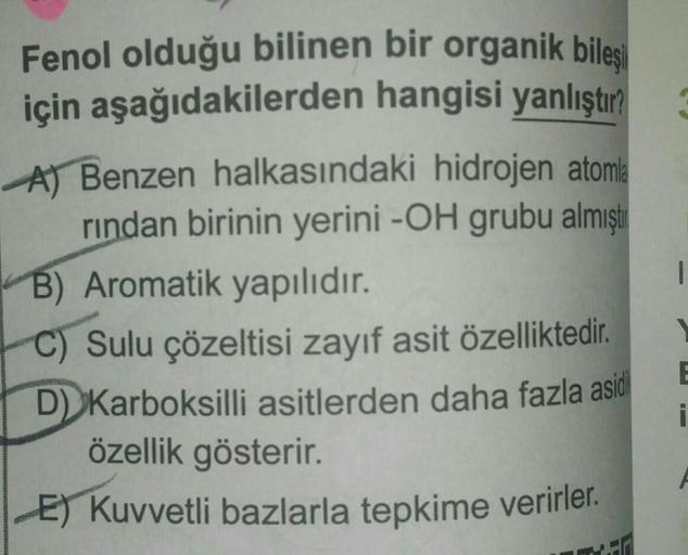 Fenol olduğu bilinen bir organik bileşi
için aşağıdakilerden hangisi yanlıştır?
A) Benzen halkasındaki hidrojen atomla
rindan birinin yerini -OH grubu almıştı
B) Aromatik yapılıdır.
Sulu çözeltisi zayıf asit özelliktedir
.
D) Karboksilli asitlerden daha fa