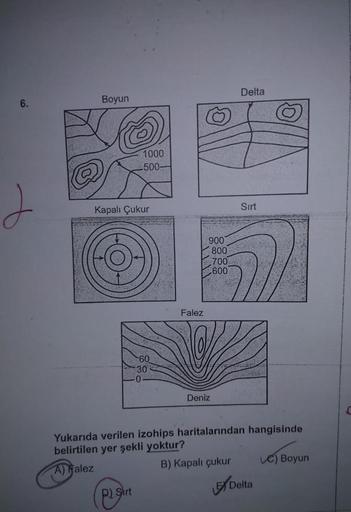 Delta
6.
Boyun
1000
-500-
Kapalı Çukur
Sirt
900
800
700
-600
Falez
-60
30
Deniz
Yukarıda verilen izohips haritalarından hangisinde
belirtilen yer şekli yoktur?
A) Falez
B) Kapalı çukur C) Boyun
p) Şirt
Delta
