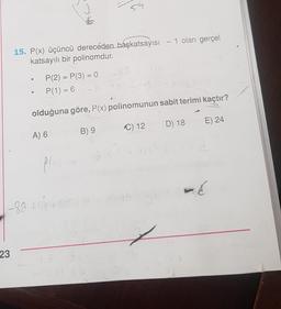 ss
15. P(x) üçüncü dereceden başkatsayısı - 1 olan gerçel
katsayılı bir polinomdur.
P(2) = P(3) = 0
P(1) = 6
th
olduğuna göre, P(x) polinomunun sabit terimi kaçtır?
D) 18
E) 24
C) 12.
A) 6
B) 9
-a
PL
-
-8a thout
2
23