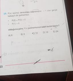 ss
15. P(x) üçüncü dereceden başkatsayısı - 1 olan gerçel
katsayılı bir polinomdur.
P(2) = P(3) = 0
P(1) = 6
th
olduğuna göre, P(x) polinomunun sabit terimi kaçtır?
D) 18
E) 24
C) 12.
A) 6
B) 9
-a
PL
-
-8a thout
2
23
