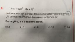 9.
P(x) = (3x2 – 3x + 2) 3
polinomunun tek dereceli terimlerinin katsayıları toplami a,
çift dereceli terimlerinin katsayıları toplamı b dir.
Buna göre, a + b toplamı kaçtır?
A) 2
B) 4
C) 8
D) 16
E) 24
