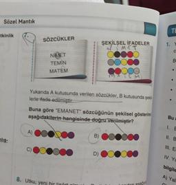 Sözel Mantık
TE
tkinlik
SÖZCÜKLER
C
ŞEKİLSEL İFADELER
MET
O
O
NIMET
TEMİN
MATEM
B
TOM
Yukarıda A kutusunda verilen sözcükler, B kutusunda şeki-
lerle ifade edilmiştir.
Buna göre "EMANET" sözcüğünün şekilsel gösterimi
aşağıdakiterin hangisinde doğru verilmiştir?
Bu a
A)
B)
Alış-
II. B
o
III. E
D)
IV. Y
bilgile
A) Yal
8. Utku, yeni bir tisört olm
dan asal
