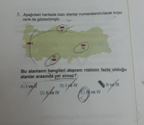 7. Aşağıdaki haritada bazı alanlar numaralandırılarak koyu
renk ile gösterilmiştir.
IV
111
Bu alanların hangileri deprem riskinin fazla olduğu
alanlar arasında yer almaz?
1
)
Il ve II
Alved Dyson
B) I ye IV
) IV
E) Il ve IV
