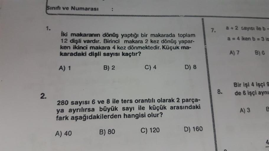 Sinift ve Numarası
:
1.
7.
a + 2 sayısı ile b -
a = 4 iken b = 3 is.
iki makaranın dönüş yaptığı bir makarada toplam
12 dişli vardır. Birinci makara 2 kez dönüş yapar-
ken ikinci makara 4 kez dönmektedir. Küçuk ma-
karadaki dişli sayısı kaçtır?
A) 7
B) 6
A