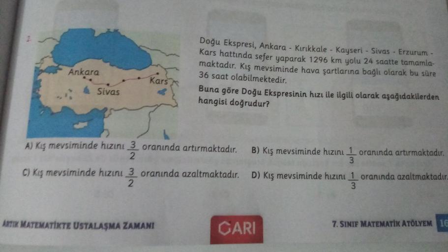 Ankara
Doğu Ekspresi, Ankara - Kırıkkale - Kayseri - Sivas - Erzurum -
Kars hattında sefer yaparak 1296 km yolu 24 saatte tamamla-
maktadır. Kış mevsiminde hava şartlarına bağlı olarak bu süre
36 saat olabilmektedir.
Buna göre Doğu Ekspresinin hızı ile ilg