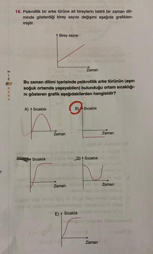 16. Psikrofilik bir arke türüne ait bireylerin belirli bir zaman dili-
minde gösterdiği birey sayısı değişimi aşağıda grafiklen-
miştir.
Birey sayisi
Zaman
I-N
* Zmo
R
E
N
K
Bu zaman dilimi içerisinde psikrofilik arke türünün (aşırı
soğuk ortamda yaşayabil