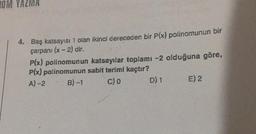 4. Baş katsayısı 1 olan ikinci dereceden bir P(x) polinomunun bir
çarpanı (x - 2) dir.
Plx) polinomunun katsayılar toplamı -2 olduğuna göre,
P(x) polinomunun sabit terimi kaçtır?
A)-2
B)-1 C) 0 D) 1 E) 2
