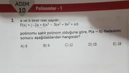 ADIM
10
Polinomlar - 1
1.
a ve b birer reel sayıdır.
P(x) = (-2a + 6)x3 – 3bx2 + 9x2 + ab
polinomu şabit polinom olduğuna göre, Pla - b) ifadesinin
sonucu aşağıdakilerden hangisidir?
B 9
A) 6
C) 12
E) 18
D) 15
