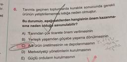 a-
Eur.
6.
ni
Tarımla geçinen toplumlarda kuraklık sonucunda gerekli
ürünün yetiştirilememesi kıtlığa neden olmuştur.
Bu durumun, aşağıdakilerden hangisinin önem kazanma-
sına neden olduğa savunulabilir?
A) Tarımdan çok ticarete önem verilmesinin
B) Yerleşik yaşamdan göçebe yaşama dönülmesinin
C) Artr ürün üretilmesinin ve depolanmasının
D) Merkeziyetçi yönetimlerin kurulmasının
E) Güçlü orduların kurulmasının
ketlone
rosso
depola