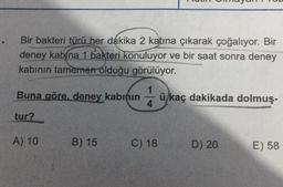 Bir bakteri türü her dakika 2 katına çıkarak çoğalıyor. Bir
deney kabína 1 bakteri konuluyor ve bir saat sonra deney
kabının tamemen olduğu görülüyor.
1
Buna göre, deney kabının
ü kaç dakikada dolmuş-
4
tur?
A) 10
B) 15
C) 18
D) 20
E) 58
