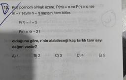 =
TE
15, Pbx) polinom olmak üzere, P(m) = n ve P(I) = q ise
m-r sayısı n-q sayısını tam böler.
P(7) = r + 5
-
P() = 4r - 21
olduğuna göre, r'nin alabileceği kaç farklı tam sayı
değeri vardır?
A) 1
B) 2
C)3
D) 4
E) 5
