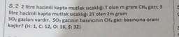 5.2 2 litre hacimli kapta mutlak sıcaklığı T olan m gram CHa gazi,
3
litre hacimli kapta mutlak sıcaklığı 2T olan 2m gram
SO2 gazları vardır. Soz gazının basıncınin CHA gazı basıncına oranı
kaçtır? (H: 1, C: 12, 0:16, S:32)