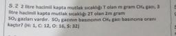 5.2 2 litre hacimli kapta mutlak sıcaklığı T olan m gram CHa gazi,
3
litre hacimli kapta mutlak sıcaklığı 2T olan 2m gram
SO2 gazları vardır. Soz gazının basıncınin CHA gazı basıncına oranı
kaçtır? (H: 1, C: 12, 0:16, S:32)
