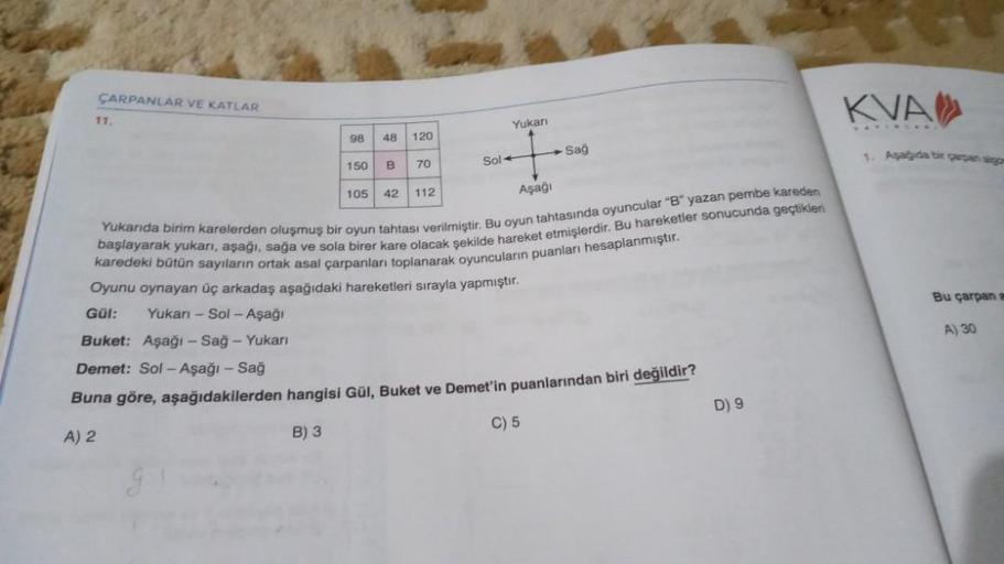 ÇARPANLAR VE KATLAR
KVAD
11.
Yukar
98
48
120
Sağ
150
B
70
Sol
Aşaği
Bu çarpan
105 42 112
karedeki bütün sayıların ortak asal çarpanları toplanarak oyuncuların puanları hesaplanmıştır.
başlayarak yukarı, aşağı, sağa ve sola birer kare olacak şekilde hareket