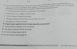 A)
B) 11
20. S/A se ogrencilerinden Duru, Eren, Elit, Yunus ve Ahmet hep beraber kutuphaneye giderek Sait Faik Aba
syanok in Son Kuşlar ve Semaver. Ömer Seyfettin'in Yüksek Okçeler Kaşaği ve Beyaz Lale adlı hikayeleri
se mişlerdir 5/A sinute öğrencilerinin okudukları hikâyelerle ilgili bilinenler şunlardır
Kiz öğrenciler Ömer Seylettin e ait kitaplardan okumuşlardır
Beyaz Laleyi Duru, Kaşağı yı Elif okumuştur
Yunus Semaver hikayesini okumuştur.
• Okuduğu hikâyeyi ilk bitiren Duru, en son bitiren Yunus'tur.
Her öğrenci bir kitap okumuştur.
Bu bilgllere göre aşağıdakilerden hangisi kesinlikle söylenemez?
A) Yüksek Ökçeler hikâyesini Eren okumuştur
B) Son Kuşlar hikâyesini Ahmet okumuştur.
C) İlk bitirilen hikâye Beyaz Lale'dir.
D) En son bitirilen hikâye Kaşağı'dır.
e
KAZANIM QUÇME VE DEĞERLENDİRME SINAVI-4
Sınav diğer sayfada devam