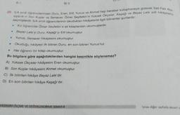 A)
B) 11
20. S/A se ogrencilerinden Duru, Eren, Elit, Yunus ve Ahmet hep beraber kutuphaneye giderek Sait Faik Aba
syanok in Son Kuşlar ve Semaver. Ömer Seyfettin'in Yüksek Okçeler Kaşaği ve Beyaz Lale adlı hikayeleri
se mişlerdir 5/A sinute öğrencilerinin okudukları hikâyelerle ilgili bilinenler şunlardır
Kiz öğrenciler Ömer Seylettin e ait kitaplardan okumuşlardır
Beyaz Laleyi Duru, Kaşağı yı Elif okumuştur
Yunus Semaver hikayesini okumuştur.
• Okuduğu hikâyeyi ilk bitiren Duru, en son bitiren Yunus'tur.
Her öğrenci bir kitap okumuştur.
Bu bilgllere göre aşağıdakilerden hangisi kesinlikle söylenemez?
A) Yüksek Ökçeler hikâyesini Eren okumuştur
B) Son Kuşlar hikâyesini Ahmet okumuştur.
C) İlk bitirilen hikâye Beyaz Lale'dir.
D) En son bitirilen hikâye Kaşağı'dır.
e
KAZANIM QUÇME VE DEĞERLENDİRME SINAVI-4
Sınav diğer sayfada devam
