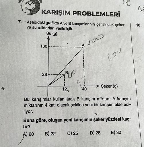 by
KARIŞIM PROBLEMLERİ
7. Aşağıdaki grafikte A ve B karışımlarının içerisindeki şeker
ve su miktarları verilmiştir.
Su (g)
10.
160
A 200
800
28
BUO
12-
Şeker (g)
40
Bu karışımlar kullanılarak B karışım miktarı, A karışım
miktarının 4 katı olacak şekilde ye