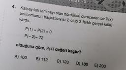 4. Katsayıları tam sayı olan dördüncü dereceden bir P(x)
polinomunun başkatsayısı 2 olup 3 farklı gerçel kökü
vardır.
P(1) = P(2) = 0
P(-2)= 72
olduğuna göre, P(4) değeri kaçtır?
A) 100
B) 112
C) 120
D) 180
E) 200