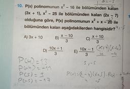 X
2
- 10. P(x) polinomunun x2 - 16 ile bölümünden kalan
(3x + 1), x? - 25 ile bölümünden kalan (2x - 7)
olduğuna göre, P(x) polinomunun x? + x - 20 ile
bölümünden kalan aşağıdakilerden hangisidir?4/-
s
2
-
A) 3x + 10
X – 10
B)
3
x + 10
C)
3
D)
10x + 1
3
E)
10x – 1 (x+4)(x)
3
5,- S
P(4)=13
pe
Pah) =-11
P (5)=3
PES)= -97
P(x) = Q = 4) (x+S). R(A)
4
ayıncılık
