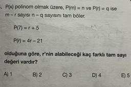 =
1. P(x) polinom olmak üzere, P(m) = n ve P(r) = q ise
m-r sayısı n-q sayısını tam böler.
P(7) = r + 5
P(T) = 48-21
=
olduğuna göre, r'nin alabileceği kaç farklı tam sayı
değeri vardır?
A) 1
B) 2
C) 3
D) 4
E) 5
