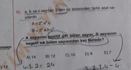 11. a, b ve c sayıları 2'den ve birbirinden farklı asal sa-
yılardır.
A= 24.a².c
B = 22.a.b.ca
A sayısının pozitif çift bölen sayısı, B sayısının
negatif tek bölen sayısından kaç fazladır?
msayı
D) 8
C) 10
E) 7
B) 12
A) 14
E) 12
4.3.2 = 24
42,4-u
-u
