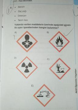 TYT/Fen Bilimleri
8.
Benzin
Zaç yağı
• Deterjan
• Tarım ilacı
Yukarıda verilen maddelerin üzerinde aşağıdaki güven-
lik uyarı işaretlerinden hangisi bulunmaz?
A)
B)
2
D)
C)
*
Aktif Öğrenme Yayınları
E)
