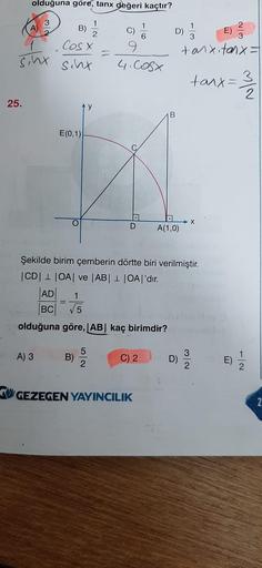 olduğuna göre, tanx değeri kaçtır?
3
1
1
A)
B)
E)
Cosx
sinx schx
c)
9
4. COSX
D) 11
tonx.tanx =
toix=
3
MIN
25.
B
E(0,1)
.
O
X
D
A(1,0)
Şekilde birim çemberin dörtte biri verilmiştir.
|CD| 1 OAve AB| 1 OA|'dır.
AD
1
BC
=
5
olduğuna göre, AB kaç birimdir?
9